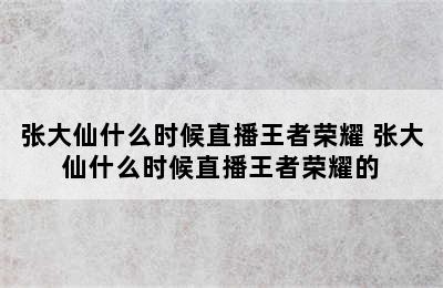 张大仙什么时候直播王者荣耀 张大仙什么时候直播王者荣耀的